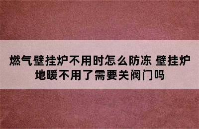 燃气壁挂炉不用时怎么防冻 壁挂炉地暖不用了需要关阀门吗